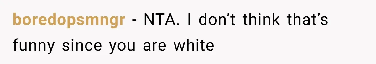 boredopsmngr − NTA. I don’t think that’s funny since you are white