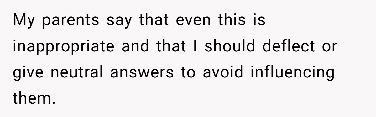 My parents say that even this is inappropriate and that I should deflect or give neutral answers to avoid influencing them.