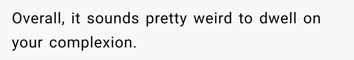 Overall, it sounds pretty weird to dwell on your complexion.