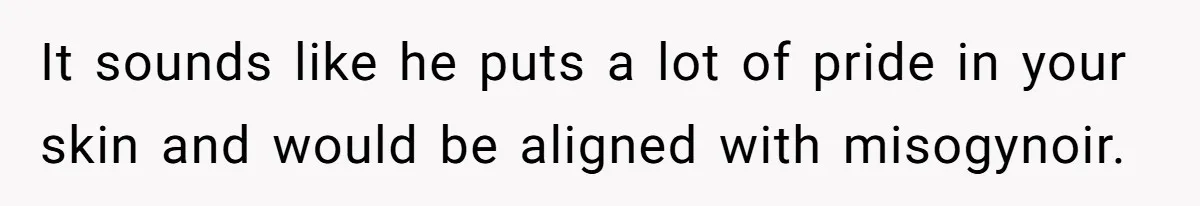 It sounds like he puts a lot of pride in your skin and would be aligned with misogynoir.