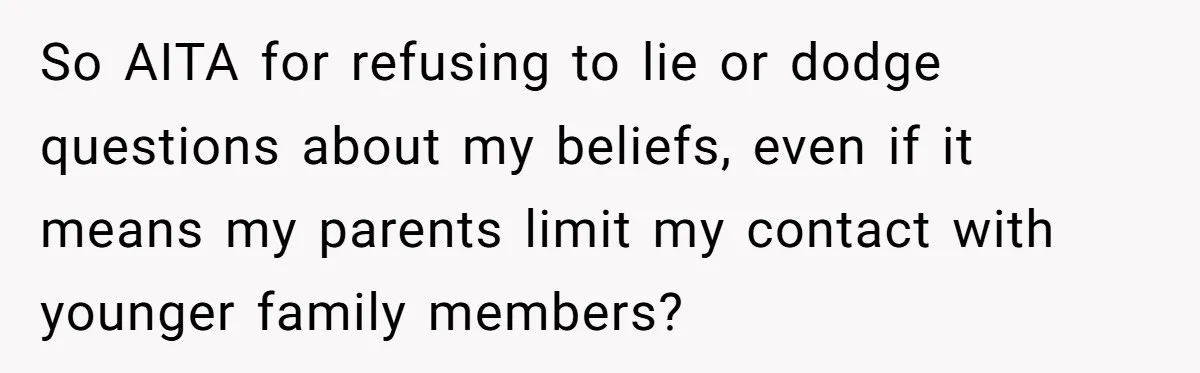 So AITA for refusing to lie or dodge questions about my beliefs, even if it means my parents limit my contact with younger family members?