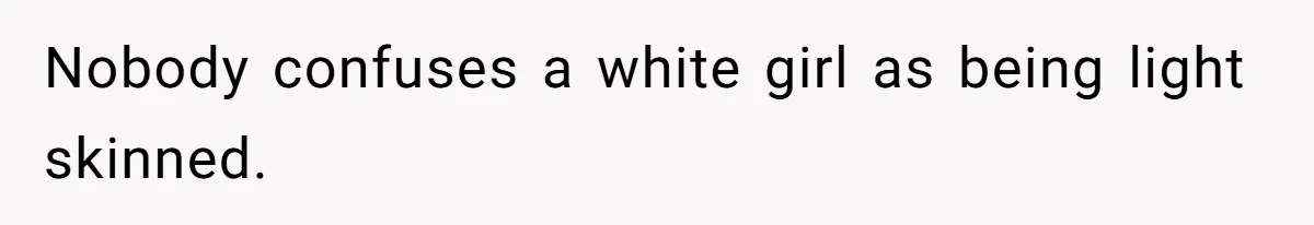 Nobody confuses a white girl as being light skinned.