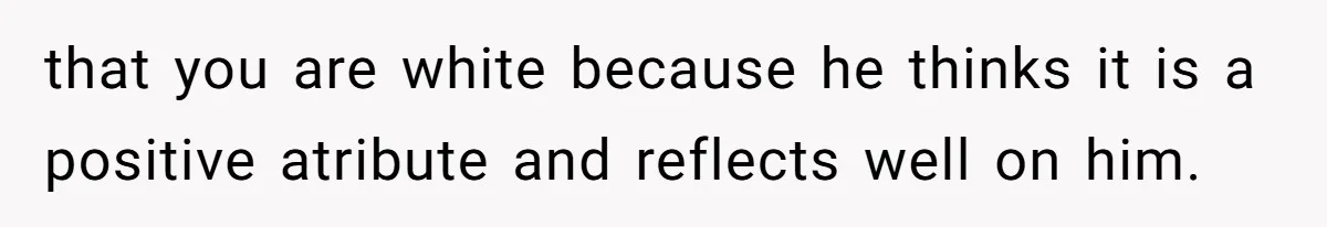 that you are white because he thinks it is a positive atribute and reflects well on him.