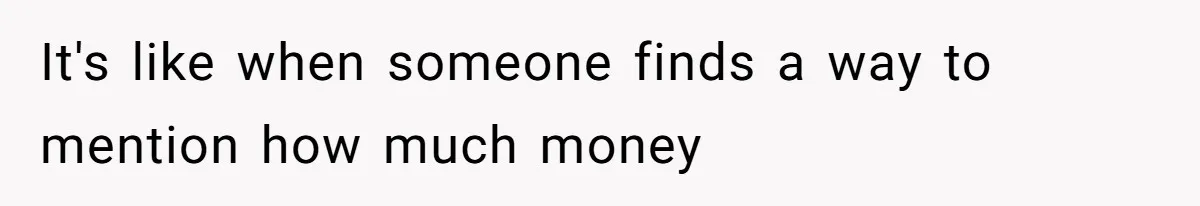 It's like when someone finds a way to mention how much money