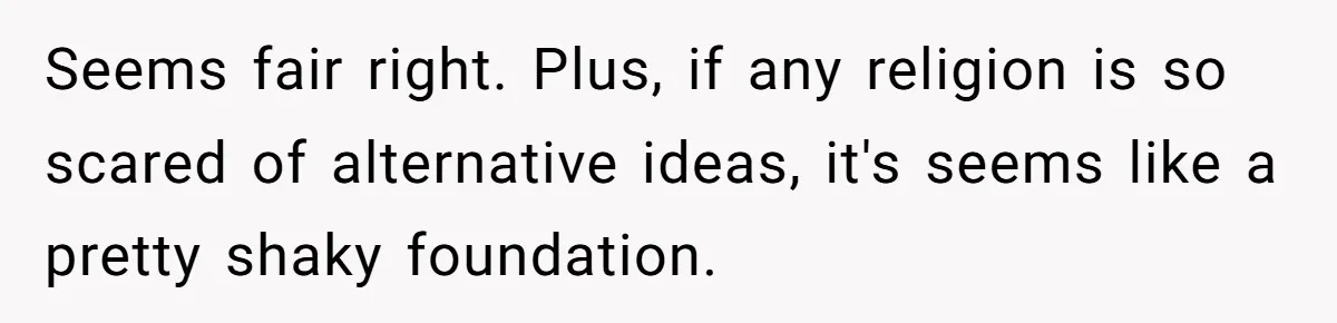 Seems fair right. Plus, if any religion is so scared of alternative ideas, it's seems like a pretty shaky foundation.