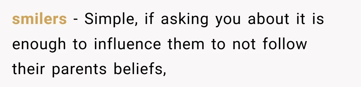 smilers − Simple, if asking you about it is enough to influence them to not follow their parents beliefs,
