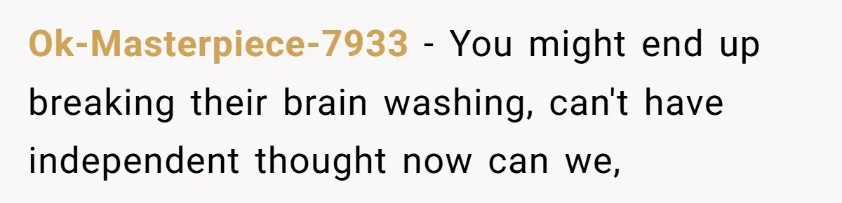 Ok-Masterpiece-7933 − You might end up breaking their brain washing, can't have independent thought now can we,