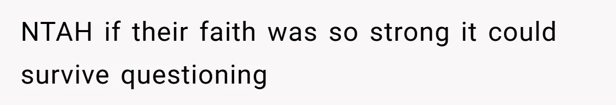 NTAH if their faith was so strong it could survive questioning