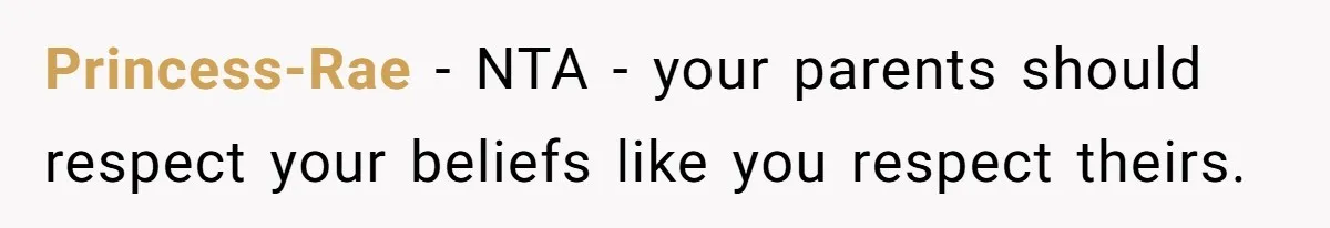 Princess-Rae − NTA - your parents should respect your beliefs like you respect theirs.