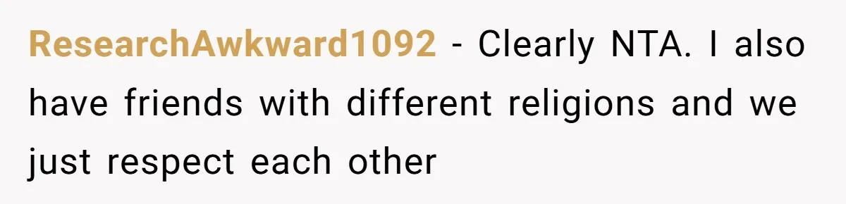 ResearchAwkward1092 − Clearly NTA. I also have friends with different religions and we just respect each other
