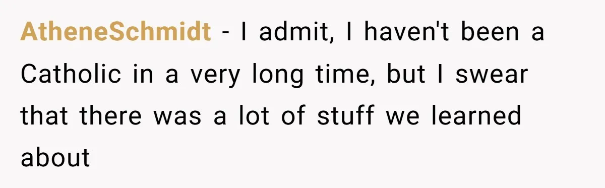 AtheneSchmidt − I admit, I haven't been a Catholic in a very long time, but I swear that there was a lot of stuff we learned about