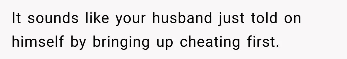 It sounds like your husband just told on himself by bringing up cheating first.