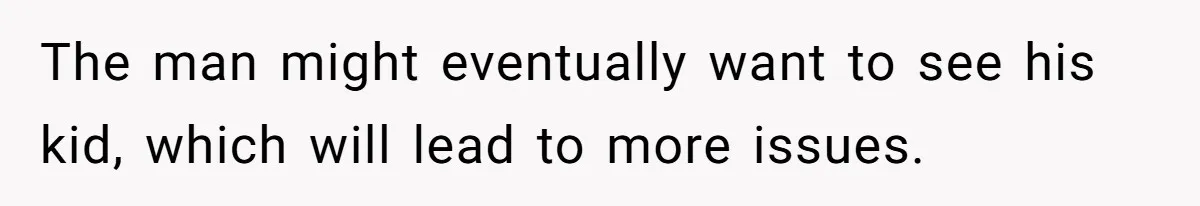 The man might eventually want to see his kid, which will lead to more issues.
