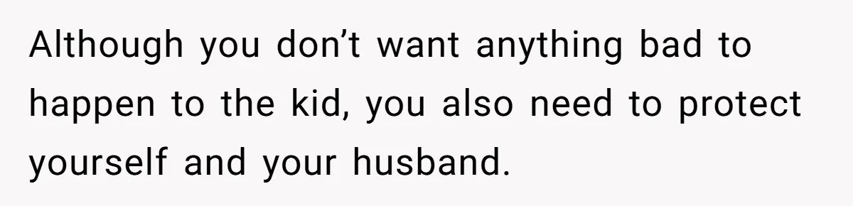 Although you don’t want anything bad to happen to the kid, you also need to protect yourself and your husband.
