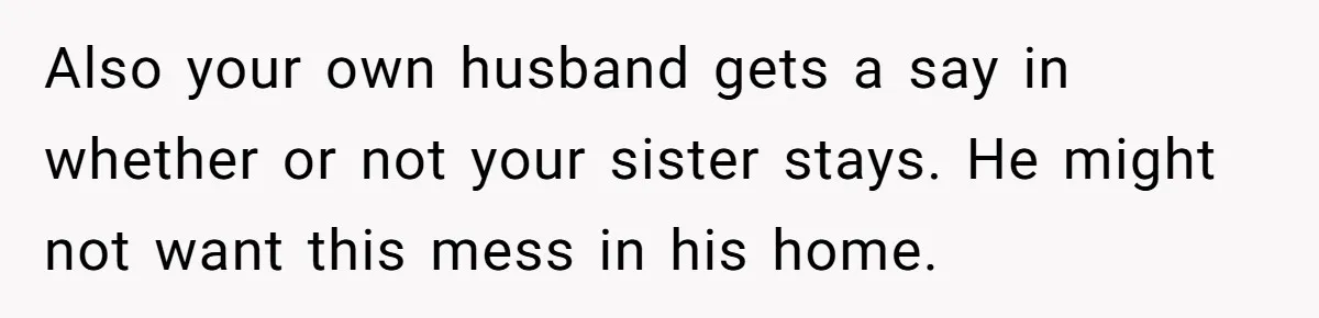 Also your own husband gets a say in whether or not your sister stays. He might not want this mess in his home.