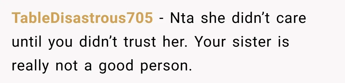 TableDisastrous705 − Nta she didn’t care until you didn’t trust her. Your sister is really not a good person.