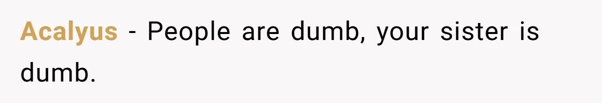 Acalyus − People are dumb, your sister is dumb.