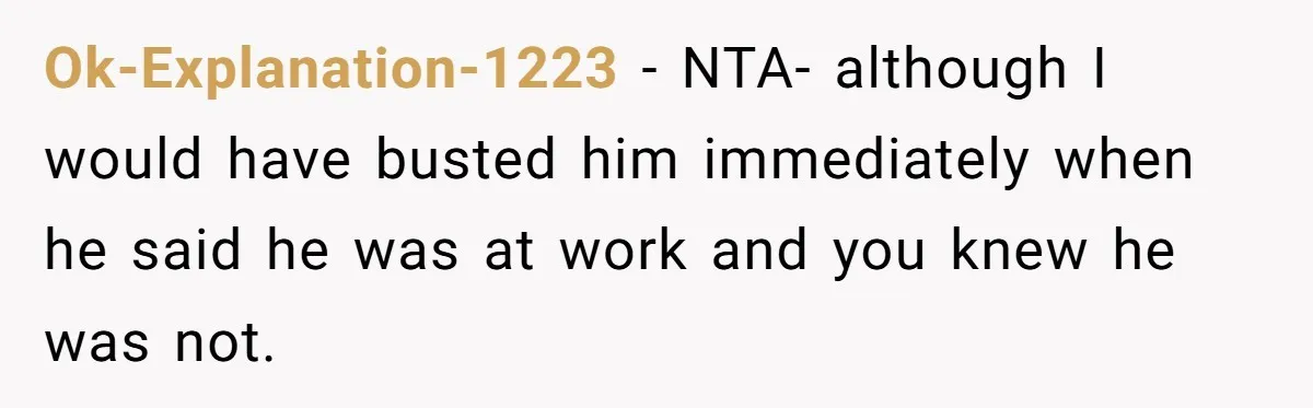 Ok-Explanation-1223 − NTA- although I would have busted him immediately when he said he was at work and you knew he was not.
