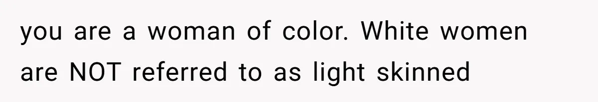you are a woman of color. White women are NOT referred to as light skinned