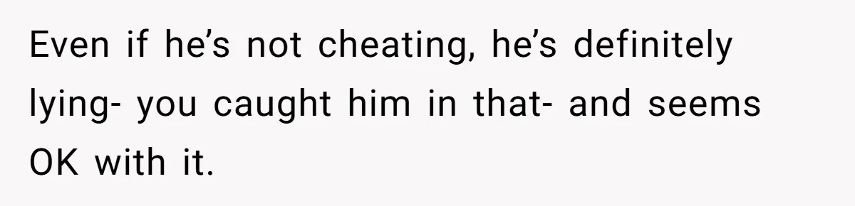 Even if he’s not cheating, he’s definitely lying- you caught him in that- and seems OK with it.
