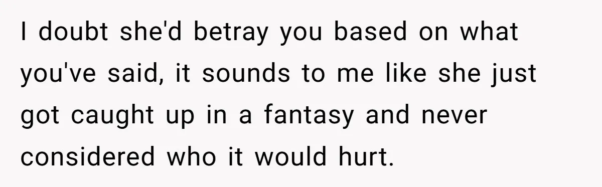I doubt she'd betray you based on what you've said, it sounds to me like she just got caught up in a fantasy and never considered who it would hurt.