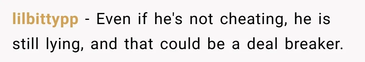 lilbittypp − Even if he's not cheating, he is still lying, and that could be a deal breaker.