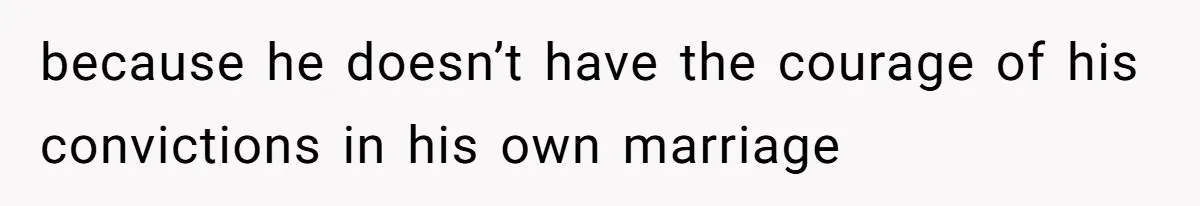 because he doesn’t have the courage of his convictions in his own marriage