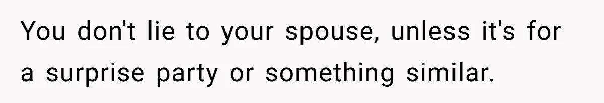 You don't lie to your spouse, unless it's for a surprise party or something similar.