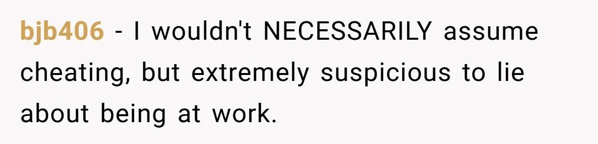 bjb406 − I wouldn't NECESSARILY assume cheating, but extremely suspicious to lie about being at work.