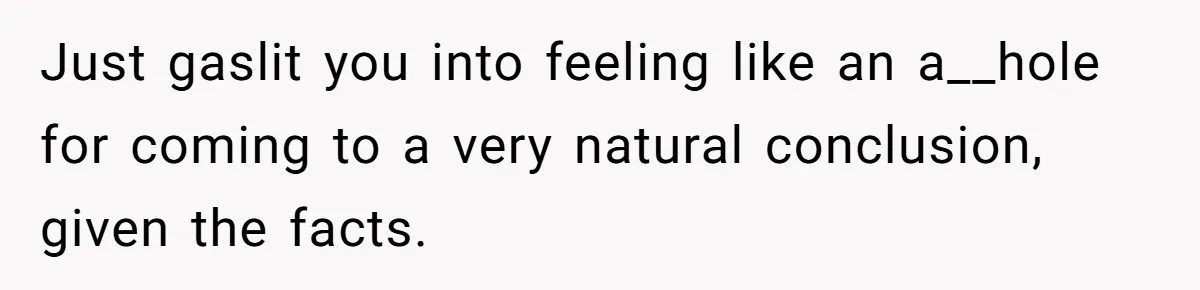 Just gaslit you into feeling like an a__hole for coming to a very natural conclusion, given the facts.