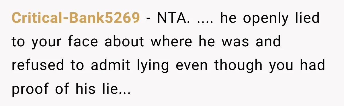 Critical-Bank5269 − NTA. .... he openly lied to your face about where he was and refused to admit lying even though you had proof of his lie...