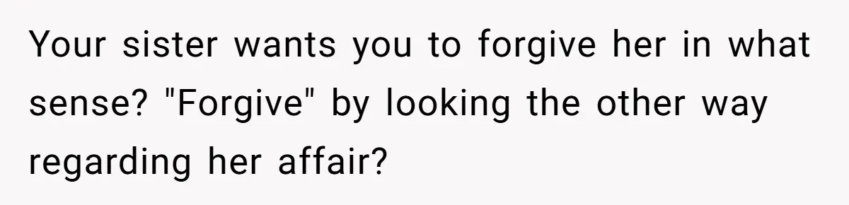 Your sister wants you to forgive her in what sense? "Forgive" by looking the other way regarding her affair?