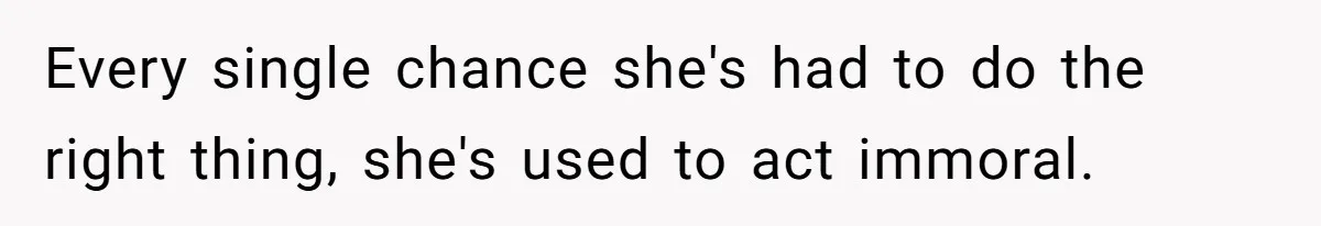 Every single chance she's had to do the right thing, she's used to act immoral.