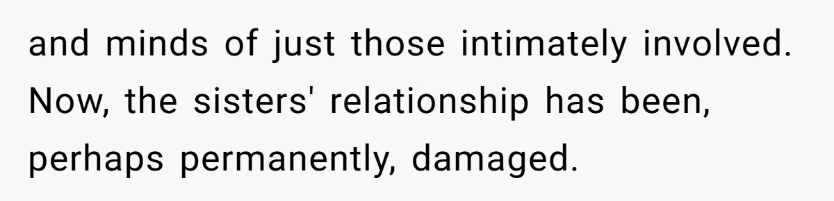 and minds of just those intimately involved. Now, the sisters' relationship has been, perhaps permanently, damaged.