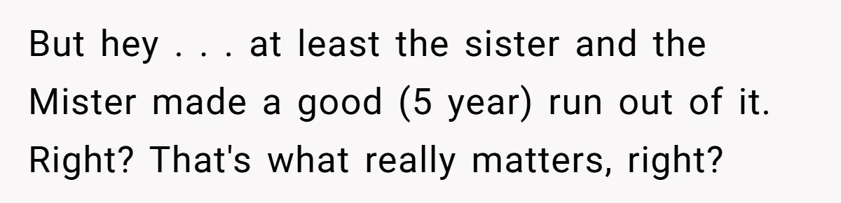 But hey . . . at least the sister and the Mister made a good (5 year) run out of it. Right? That's what really matters, right?