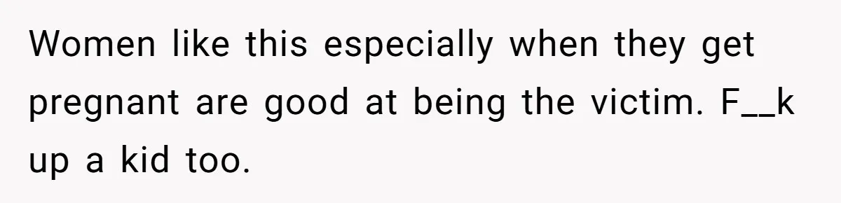 Women like this especially when they get pregnant are good at being the victim. F__k up a kid too.