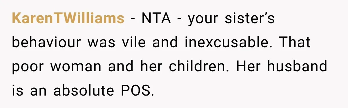 KarenTWilliams − NTA - your sister’s behaviour was vile and inexcusable. That poor woman and her children. Her husband is an absolute POS.