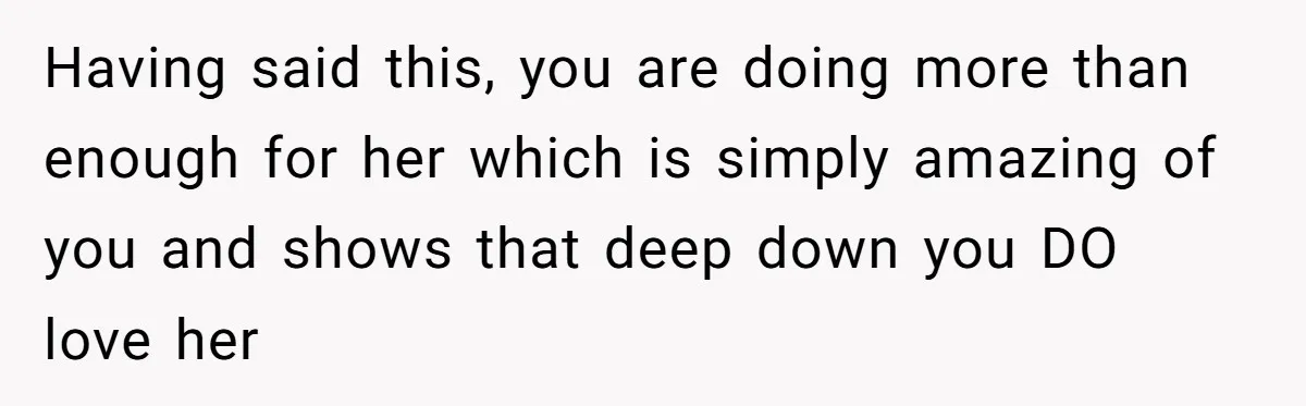 Having said this, you are doing more than enough for her which is simply amazing of you and shows that deep down you DO love her