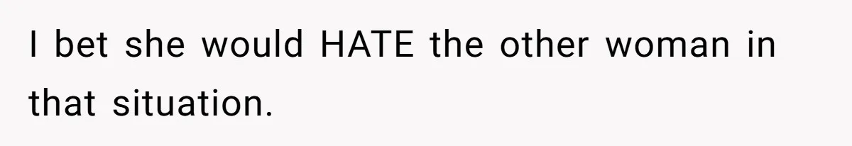 I bet she would HATE the other woman in that situation.