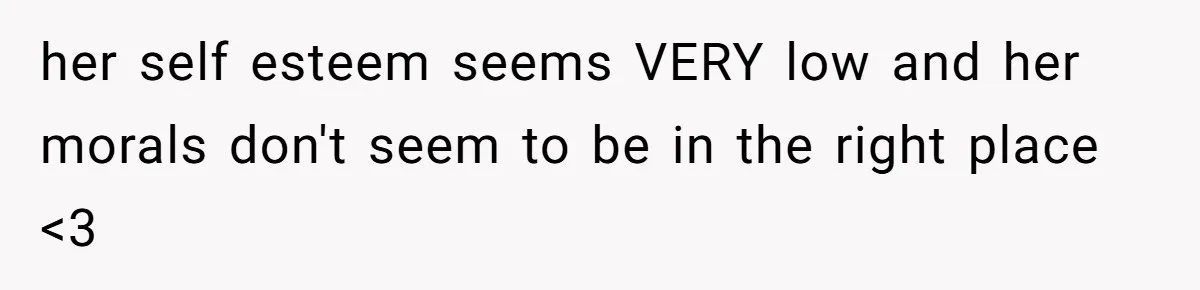 her self esteem seems VERY low and her morals don't seem to be in the right place <3