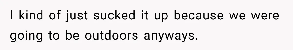 I kind of just sucked it up because we were going to be outdoors anyways.