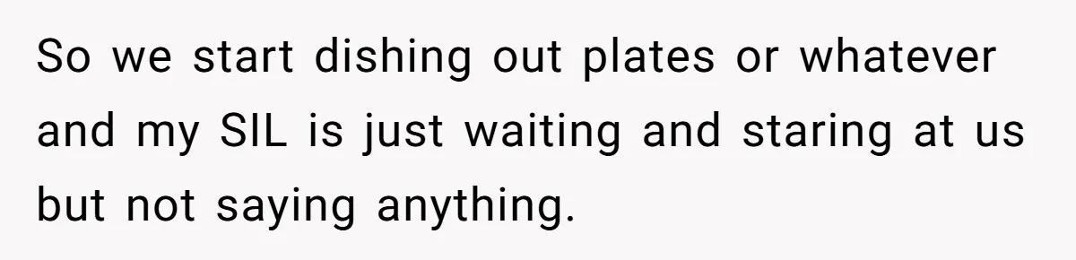 So we start dishing out plates or whatever and my SIL is just waiting and staring at us but not saying anything.