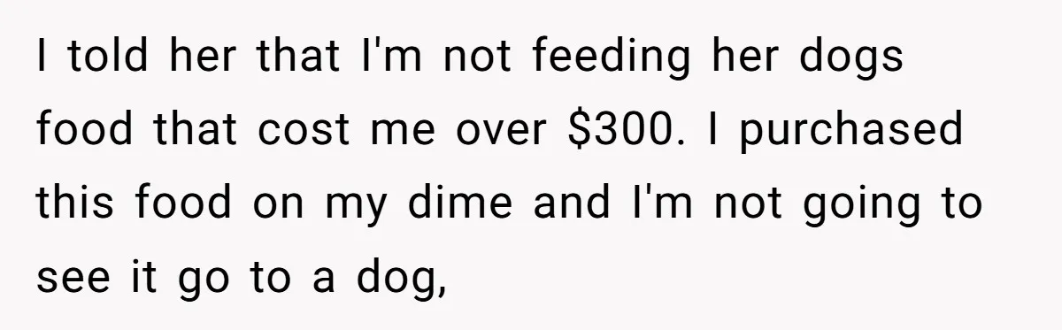 I told her that I'm not feeding her dogs food that cost me over $300. I purchased this food on my dime and I'm not going to see it go...