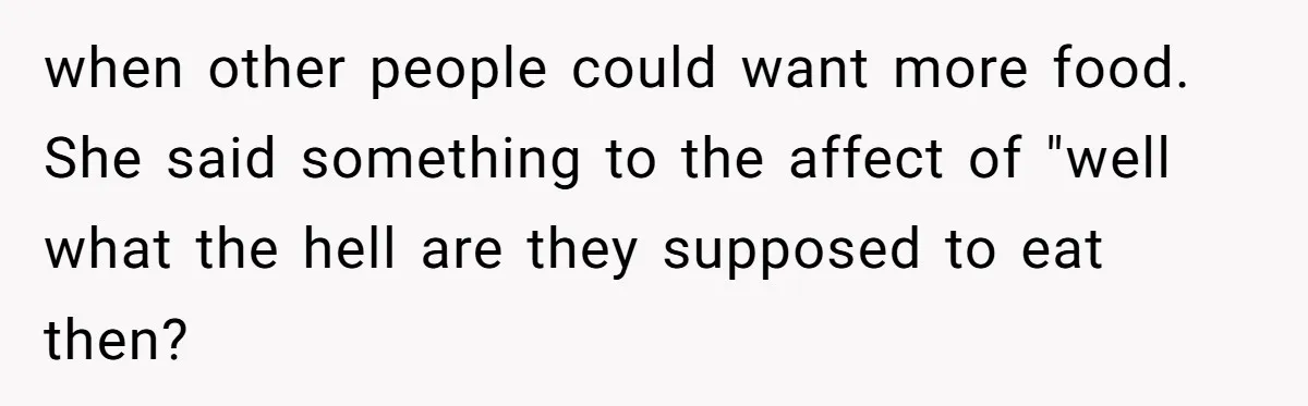 when other people could want more food. She said something to the affect of "well what the hell are they supposed to eat then?