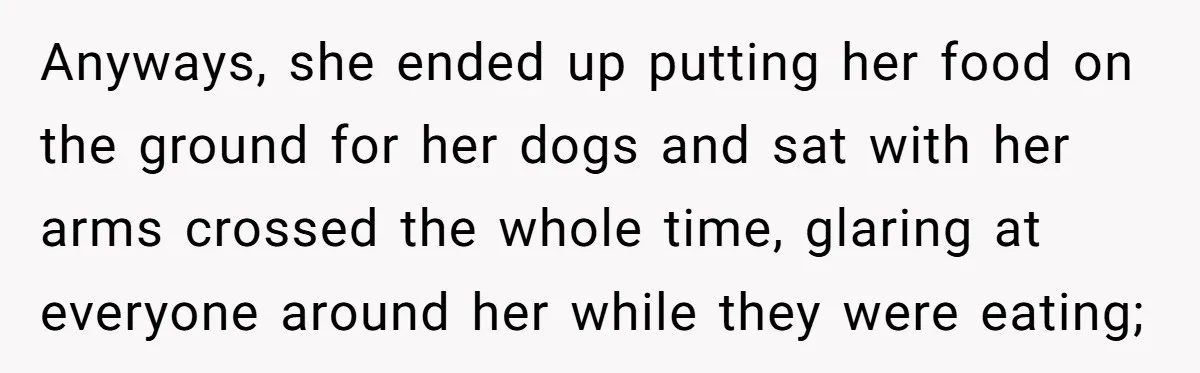 Anyways, she ended up putting her food on the ground for her dogs and sat with her arms crossed the whole time, glaring at everyone around her while they were...