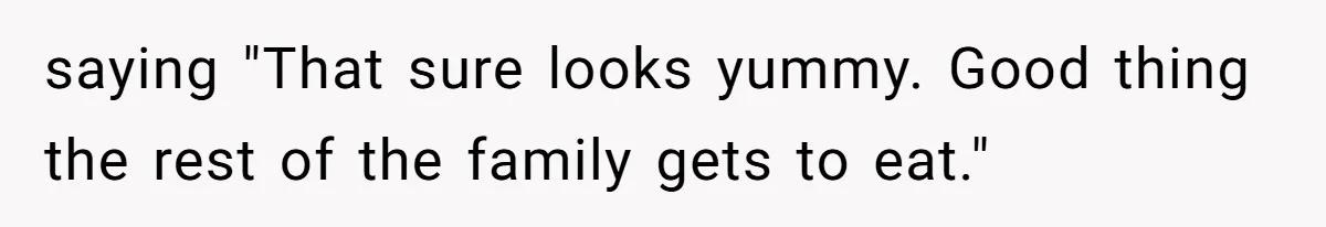 saying "That sure looks yummy. Good thing the rest of the family gets to eat."
