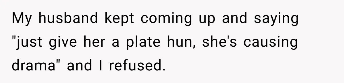 My husband kept coming up and saying "just give her a plate hun, she's causing drama" and I refused.