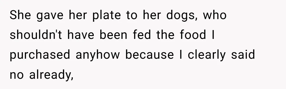 She gave her plate to her dogs, who shouldn't have been fed the food I purchased anyhow because I clearly said no already,