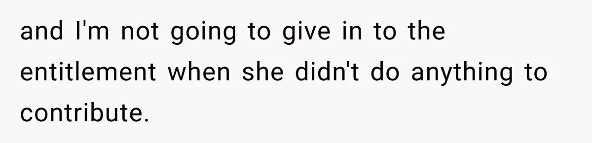and I'm not going to give in to the entitlement when she didn't do anything to contribute.