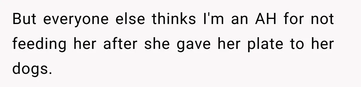 But everyone else thinks I'm an AH for not feeding her after she gave her plate to her dogs.